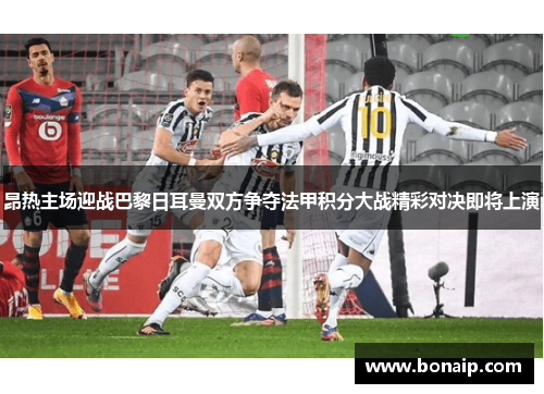昂热主场迎战巴黎日耳曼双方争夺法甲积分大战精彩对决即将上演