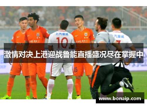 激情对决上港迎战鲁能直播盛况尽在掌握中