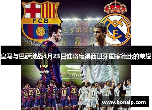 皇马与巴萨激战4月23日谁将赢得西班牙国家德比的荣耀 皇马与巴萨激战4月23日谁将赢得西班牙国家德比的荣耀