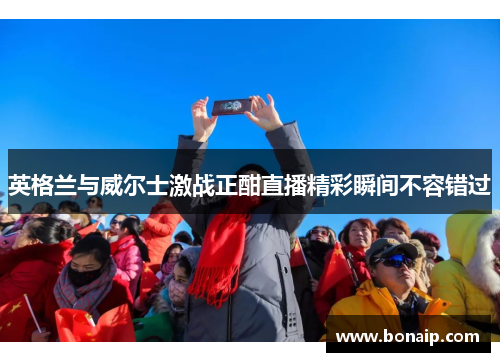 英格兰与威尔士激战正酣直播精彩瞬间不容错过